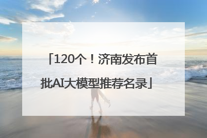 120个！济南发布首批AI大模型推荐名录