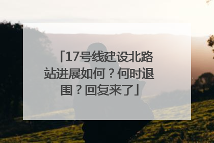 17号线建设北路站进展如何？何时退围？回复来了
