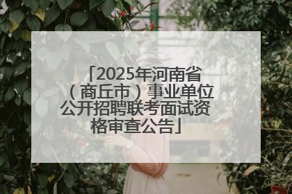 2025年河南省（商丘市）事业单位公开招聘联考面试资格审查公告