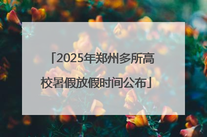 2025年郑州多所高校暑假放假时间公布
