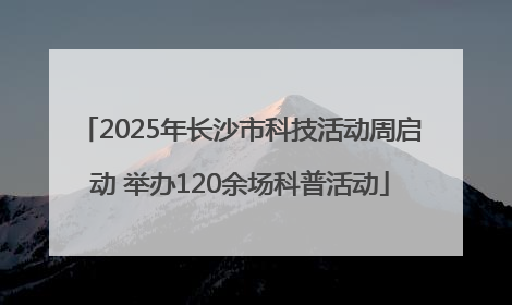 2025年长沙市科技活动周启动 举办120余场科普活动
