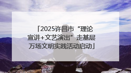 2025许昌市“理论宣讲+文艺演出”走基层万场文明实践活动启动