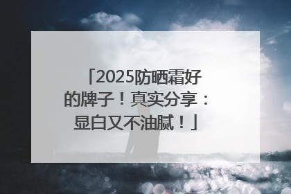 2025防晒霜好的牌子！真实分享：显白又不油腻！