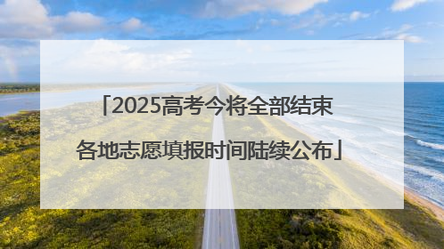 2025高考今将全部结束 各地志愿填报时间陆续公布