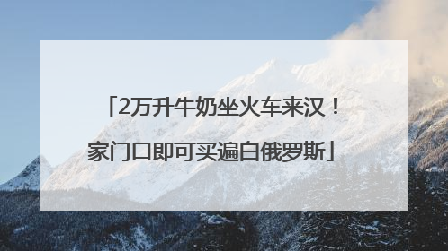 2万升牛奶坐火车来汉！家门口即可买遍白俄罗斯