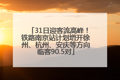 31日迎客流高峰！铁路南京站计划增开徐州、杭州、安庆等方向临客90.5对