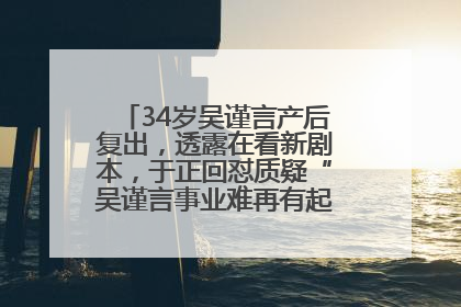 34岁吴谨言产后复出，透露在看新剧本，于正回怼质疑“吴谨言事业难再有起色”：女人在任何年纪都有她的光彩