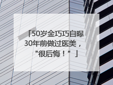 50岁金巧巧自曝30年前做过医美，“很后悔！”