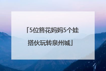 5位簪花妈妈5个娃 搭伙玩转泉州城