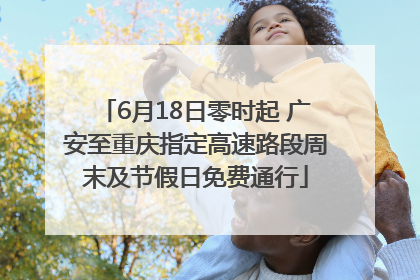 6月18日零时起 广安至重庆指定高速路段周末及节假日免费通行