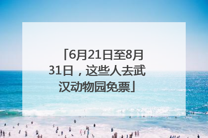 6月21日至8月31日，这些人去武汉动物园免票