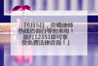 6月5日，劳模律师热线咨询日等您来电！拨打12351即可享受免费法律咨询！