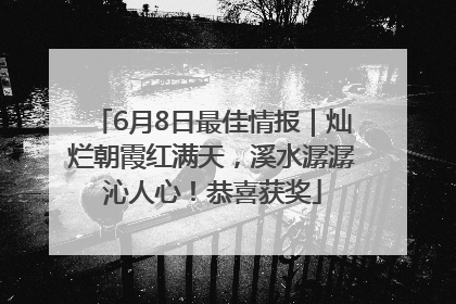 6月8日最佳情报｜灿烂朝霞红满天，溪水潺潺沁人心！恭喜获奖