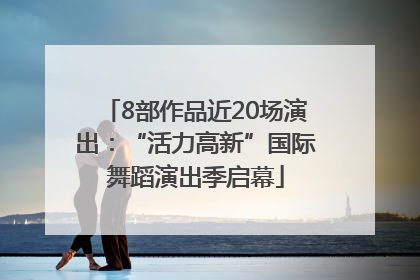 8部作品近20场演出：“活力高新”国际舞蹈演出季启幕