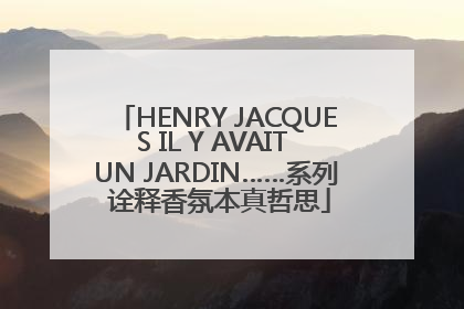HENRY JACQUES IL Y AVAIT UN JARDIN……系列 诠释香氛本真哲思