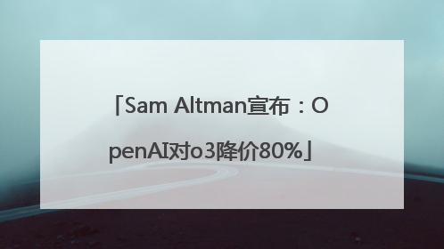 Sam Altman宣布:OpenAI对o3降价80%